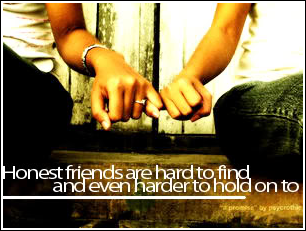 Honest friends are hard to find and even harder to hold on to