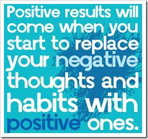 Positive results will come when you start to replace your negative thoughts and habits with positive ones