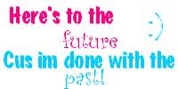 Here's to the future, cus im done with the past!