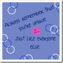 Alwys remember that you're unique. Just like everyonne else.