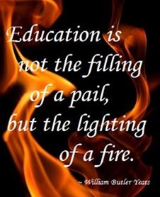 Education is not the filling of a pail, but hte lighting of a fire - William Butler Yeats