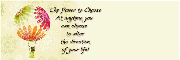 The power to choose. At anytime you can, choose to alter the direction of your life