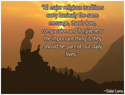 All major religious traditions carry basically the same message, that is love, compassion and forgiveness the important things is they should be part of our daily lives. Dalai Lama