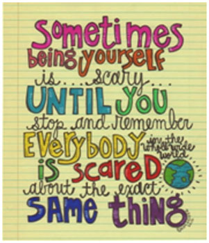 Sometimes being yourself is scary until you stop and remember everybody in the whole wide world is scared about the exact same thing