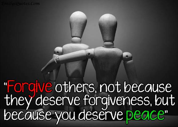Forgive others, not because they deserve forgiveness, but because you deserve peace