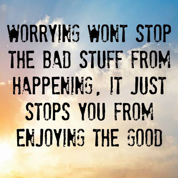 Worrying won't stop the bad stuff from happening. It just stops you from enjoying the good