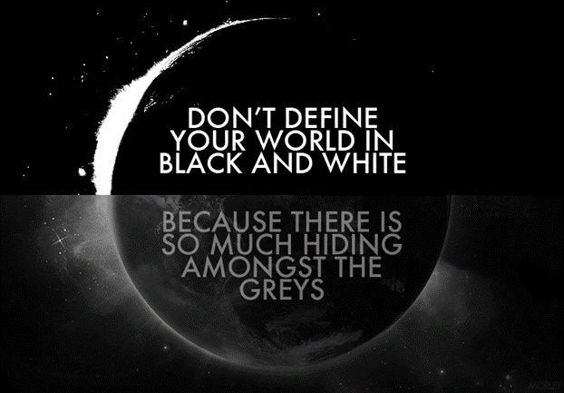 Don't define your world in black and white because there is so much hiding amongst the greys