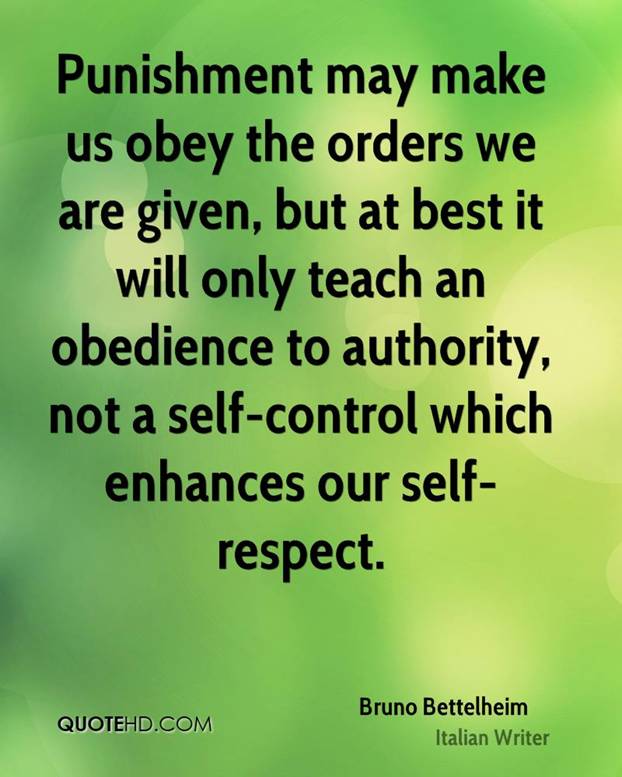 Punishment may make us obey the orders we are given, but at best it will only teach an obedience to authority, not a self-control which enhances our self-respect - Bruno Bettelheim (Italian writer)