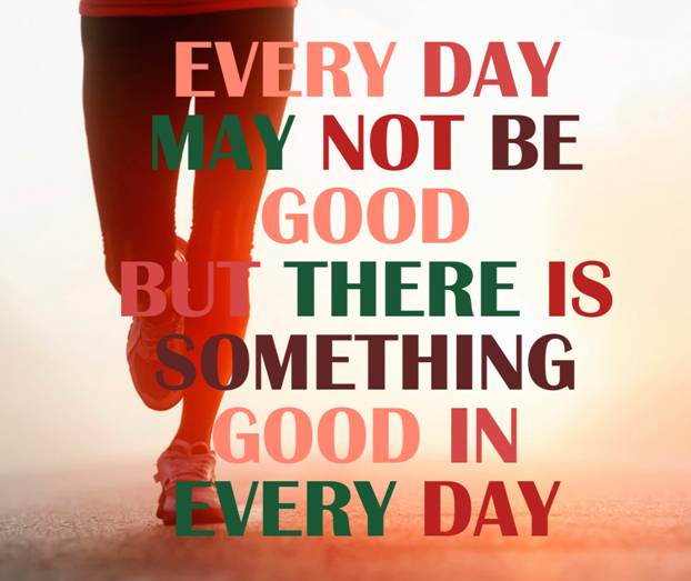 Every day may not be good but there is something good in every day