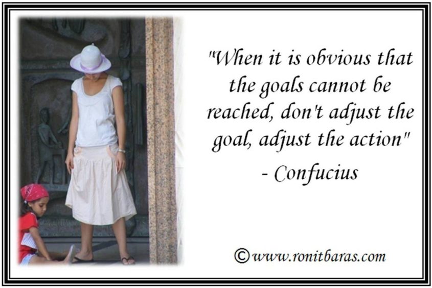 When it is obvious that the goals cannot be reached, don't adjust the goal, adjust the action - Confucius