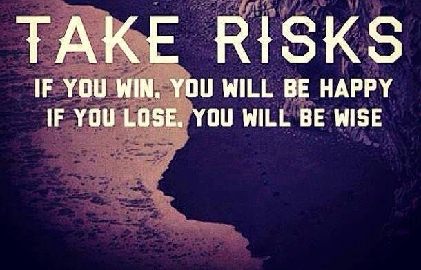 Take risks. If you win, you will be happy. If you lose, you will be wise