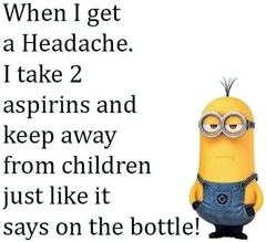 When I get a headache, I take 2 aspirins and keep away from children, just like it says on the bottle...