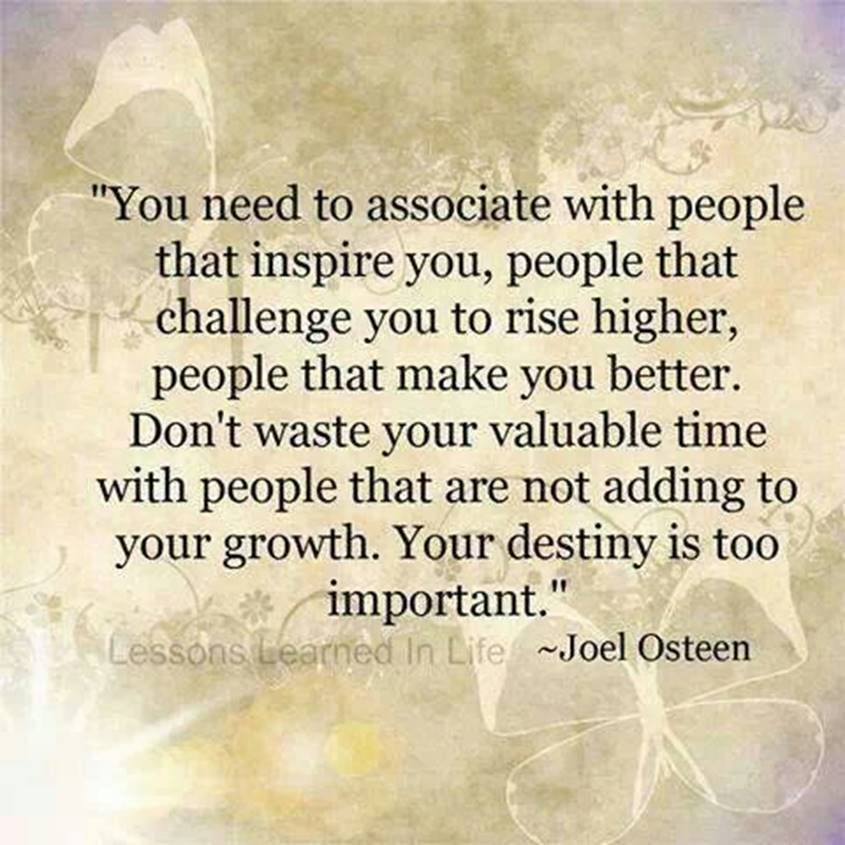 You need to associate with people that inspire you, people that challenge you to rise higher, people that make you better - Joel Osteen