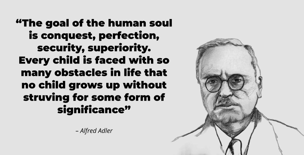 The goal of the human soul is conquest, perfection, security, superiority. Every child is faced with so many obstacles in life that no child grows up without struving for some form of significance - Alfred Adler